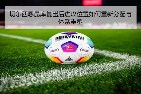 切尔西恩昆库复出后进攻位置如何重新分配与体系重塑