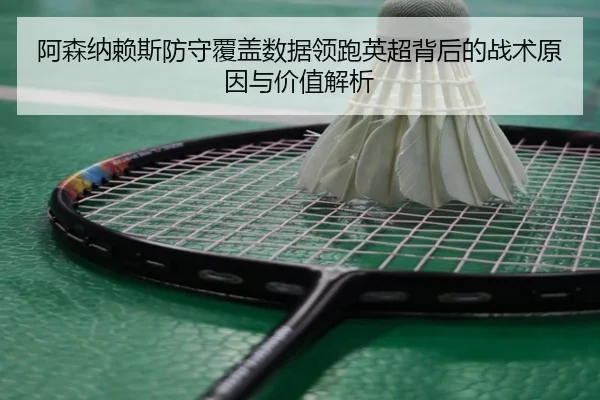 阿森纳赖斯防守覆盖数据领跑英超背后的战术原因与价值解析