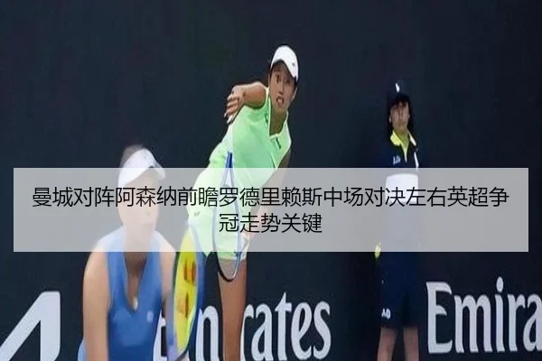 曼城对阵阿森纳前瞻罗德里赖斯中场对决左右英超争冠走势关键