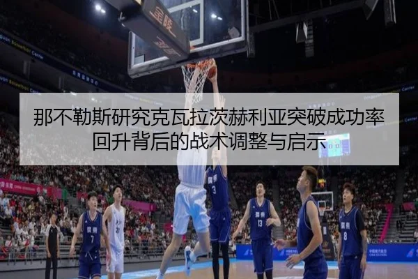 那不勒斯研究克瓦拉茨赫利亚突破成功率回升背后的战术调整与启示