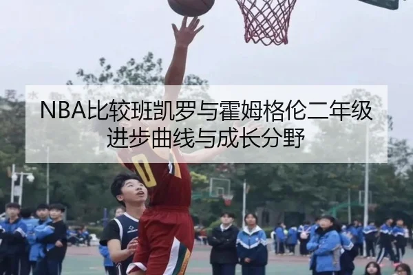 NBA比较班凯罗与霍姆格伦二年级进步曲线与成长分野