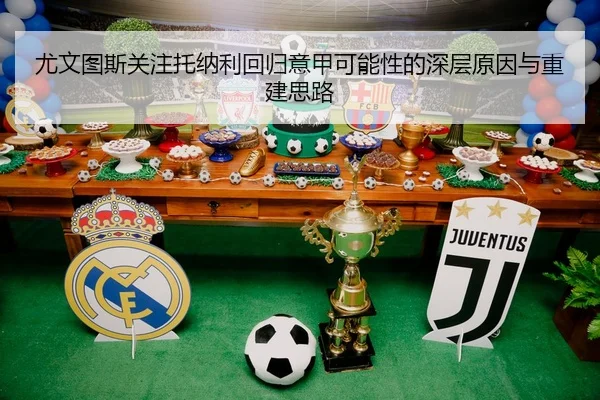 尤文图斯关注托纳利回归意甲可能性的深层原因与重建思路