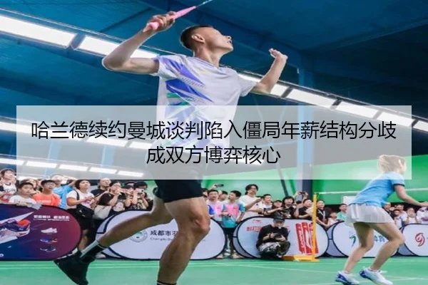 哈兰德续约曼城谈判陷入僵局年薪结构分歧成双方博弈核心