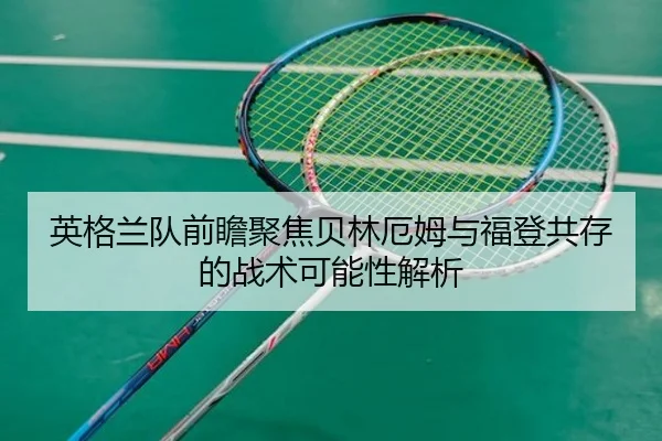 英格兰队前瞻聚焦贝林厄姆与福登共存的战术可能性解析