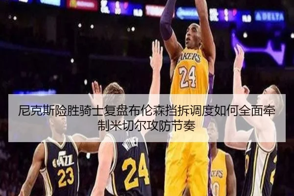 尼克斯险胜骑士复盘布伦森挡拆调度如何全面牵制米切尔攻防节奏